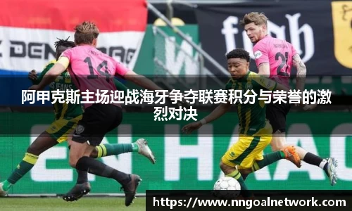 阿甲克斯主场迎战海牙争夺联赛积分与荣誉的激烈对决